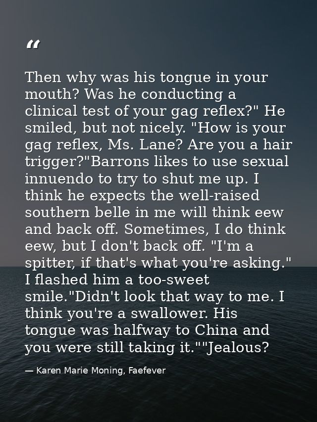 Then why was his tongue in your mouth? Was he conducting a clinical test of your gag reflex?" He smiled, but not nicely. — Karen Marie Moning, Faefever