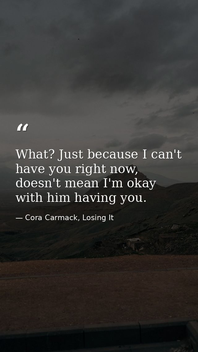What? Just because I can't have you right now, doesn't mean I'm okay with him having you. — Cora Carmack, Losing It