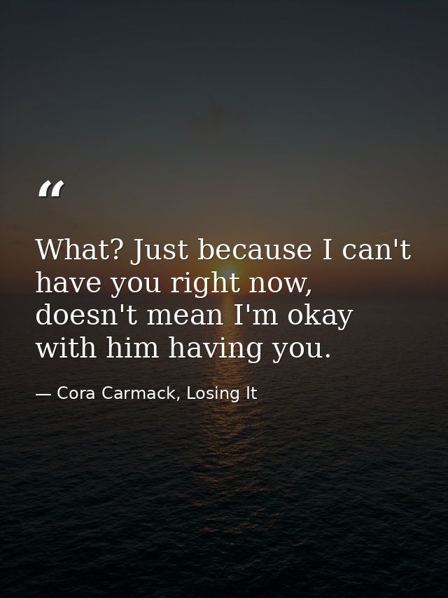 What? Just because I can't have you right now, doesn't mean I'm okay with him having you. — Cora Carmack, Losing It