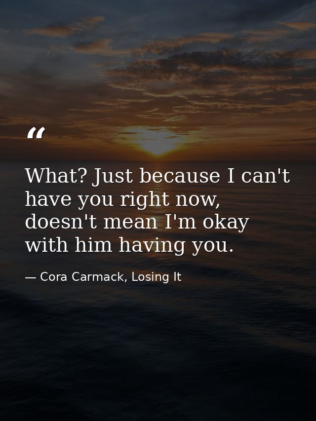 What? Just because I can't have you right now, doesn't mean I'm okay with him having you. — Cora Carmack, Losing It