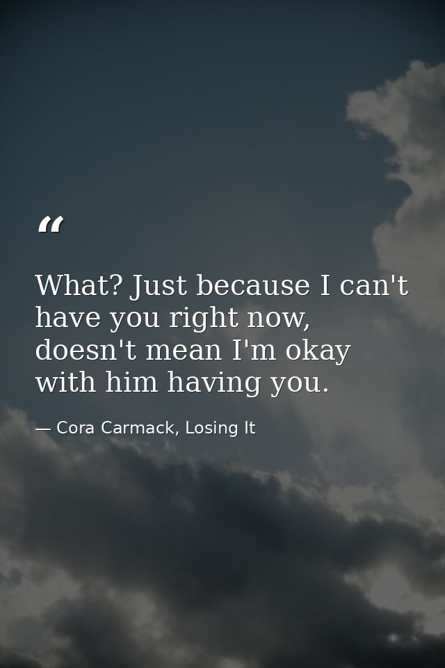 What? Just because I can't have you right now, doesn't mean I'm okay with him having you. — Cora Carmack, Losing It