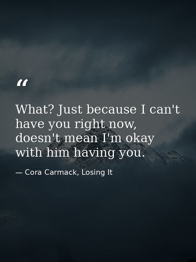 What? Just because I can't have you right now, doesn't mean I'm okay with him having you. — Cora Carmack, Losing It