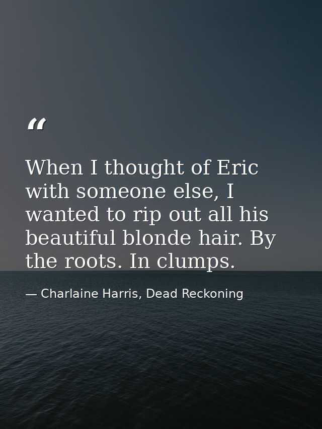 When I thought of Eric with someone else, I wanted to rip out all his beautiful blonde hair. By the roots. In clumps. — Charlaine Harris, Dead Reckoning