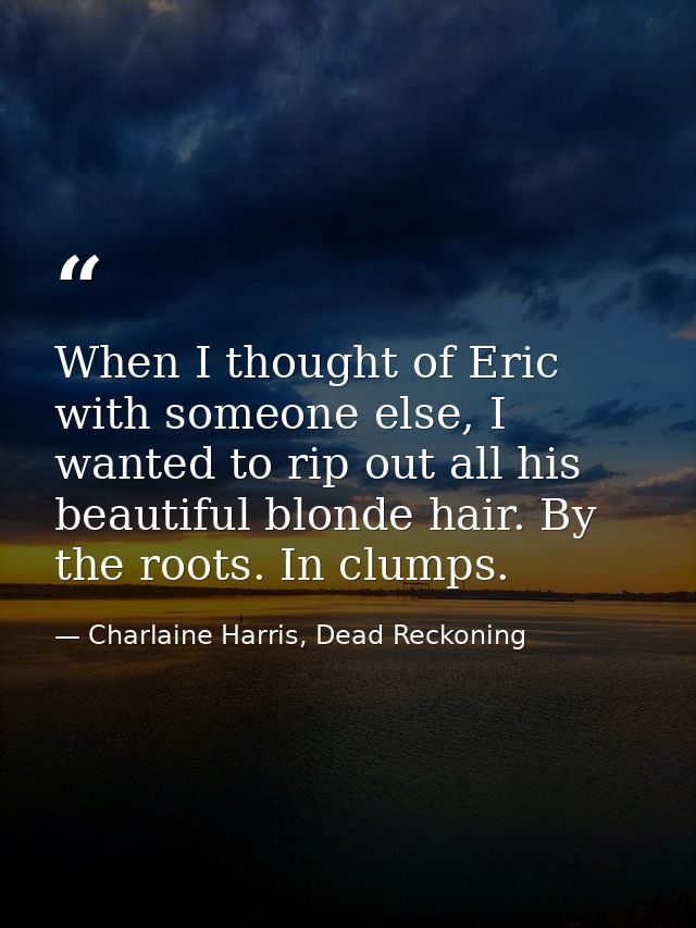 When I thought of Eric with someone else, I wanted to rip out all his beautiful blonde hair. By the roots. In clumps. — Charlaine Harris, Dead Reckoning