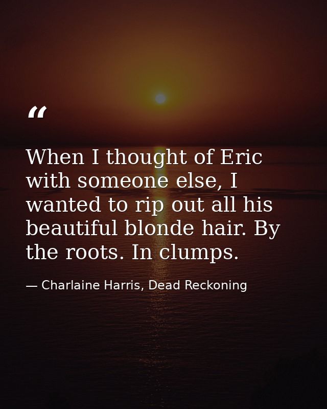 When I thought of Eric with someone else, I wanted to rip out all his beautiful blonde hair. By the roots. In clumps. — Charlaine Harris, Dead Reckoning