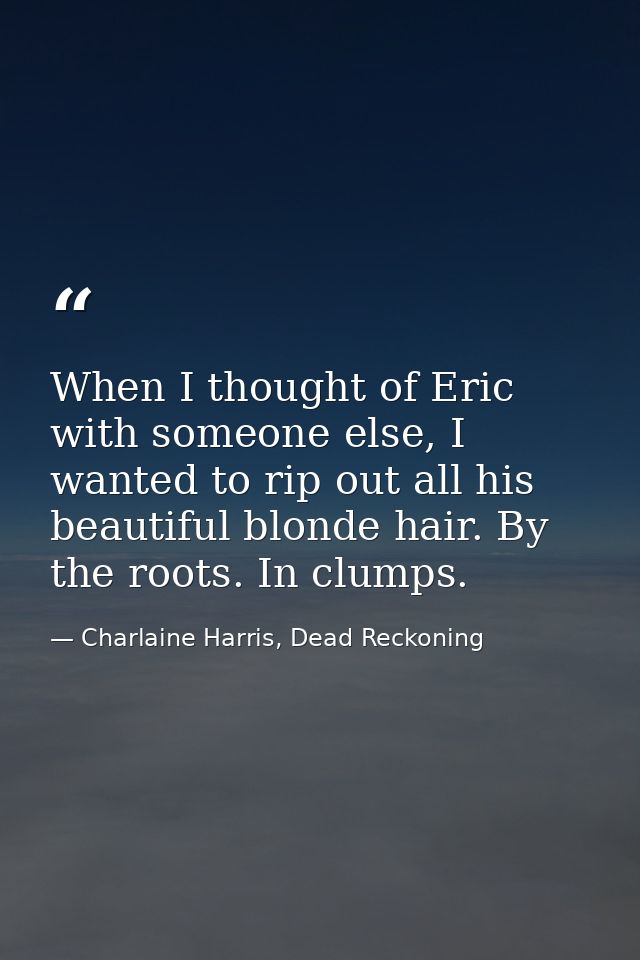 When I thought of Eric with someone else, I wanted to rip out all his beautiful blonde hair. By the roots. In clumps. — Charlaine Harris, Dead Reckoning