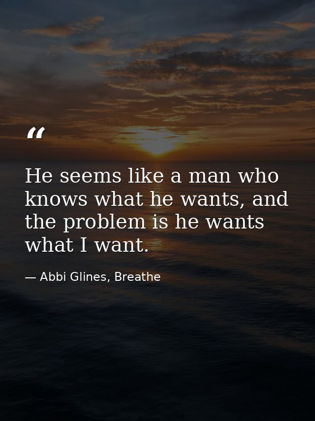 He seems like a man who knows what he wants, and the problem is he wants what I want. — Abbi Glines, Breathe
