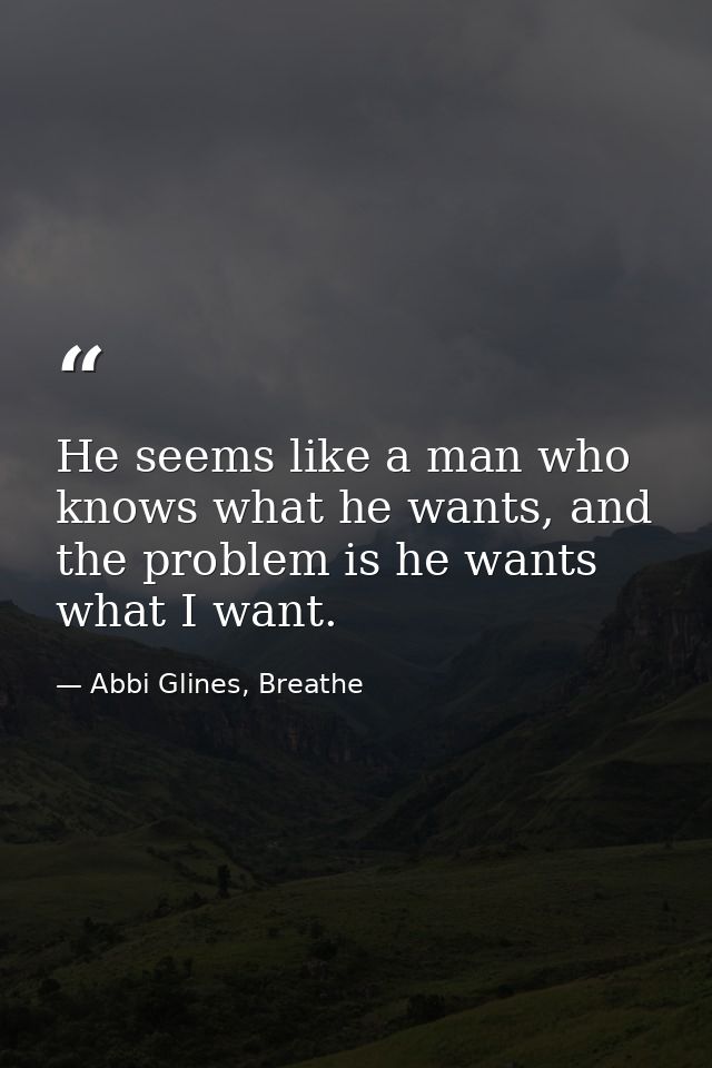 He seems like a man who knows what he wants, and the problem is he wants what I want. — Abbi Glines, Breathe