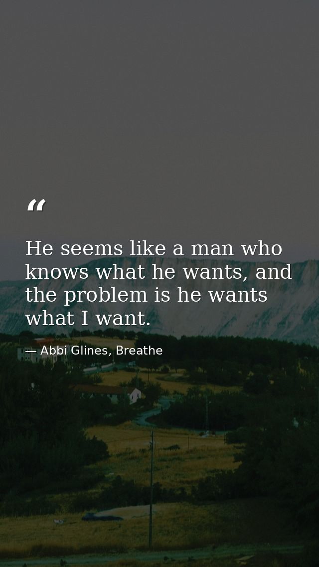 He seems like a man who knows what he wants, and the problem is he wants what I want. — Abbi Glines, Breathe