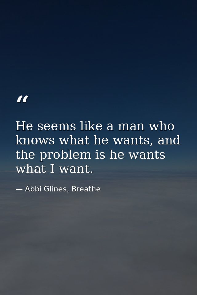 He seems like a man who knows what he wants, and the problem is he wants what I want. — Abbi Glines, Breathe