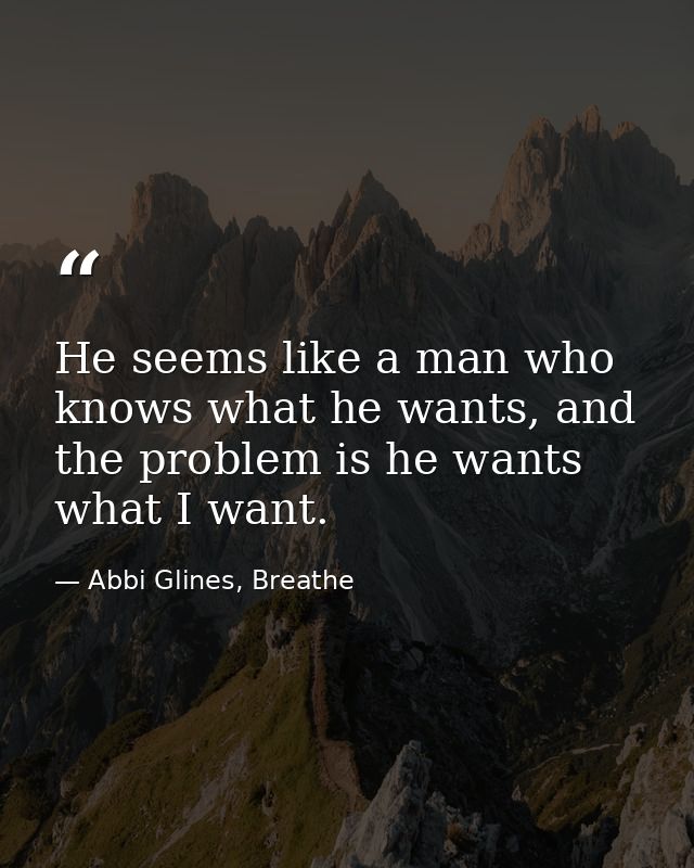 He seems like a man who knows what he wants, and the problem is he wants what I want. — Abbi Glines, Breathe
