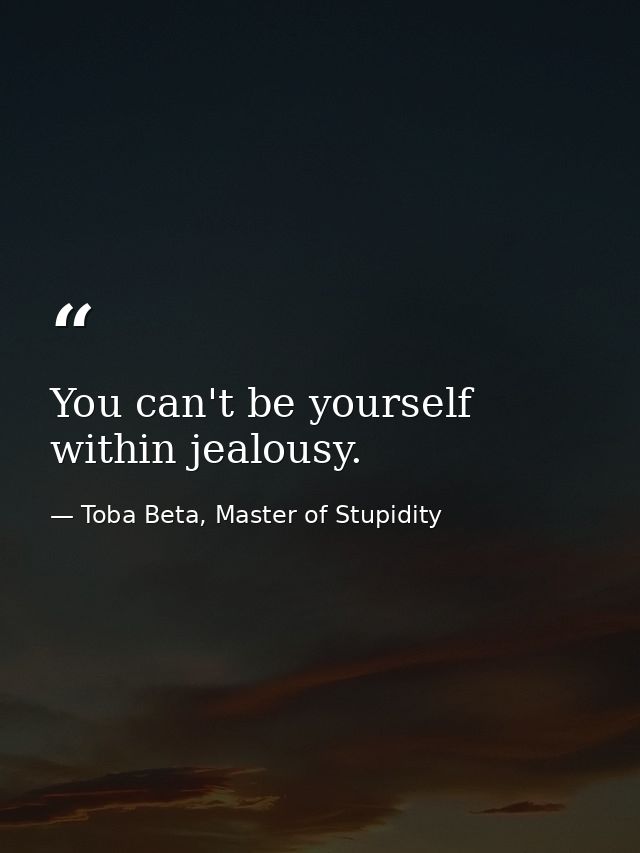 You can't be yourself within jealousy. — Toba Beta, Master of Stupidity