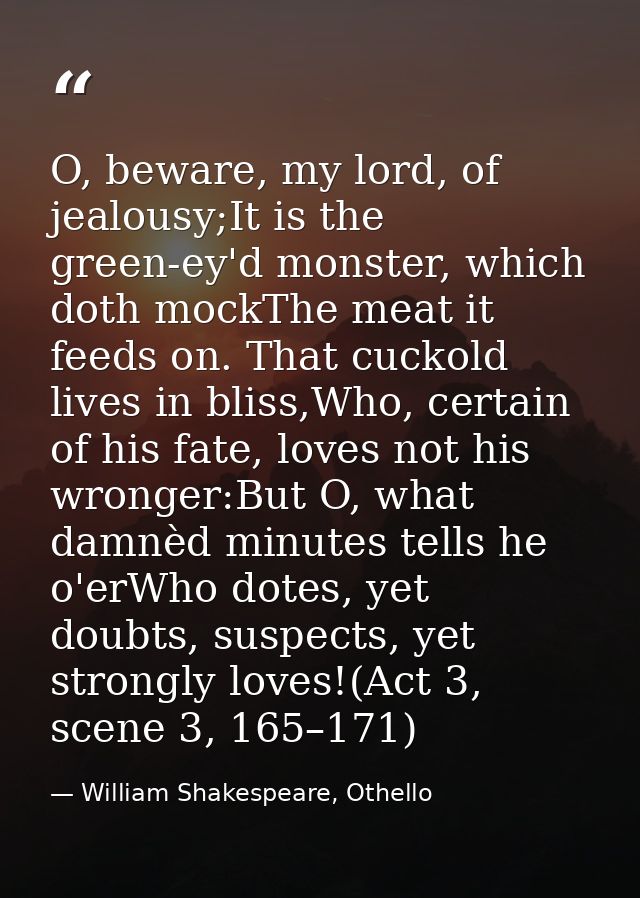 O, beware, my lord, of jealousy;It is the green-ey'd monster, which doth mockThe meat it feeds on. That cuckold lives in — William Shakespeare, Othello