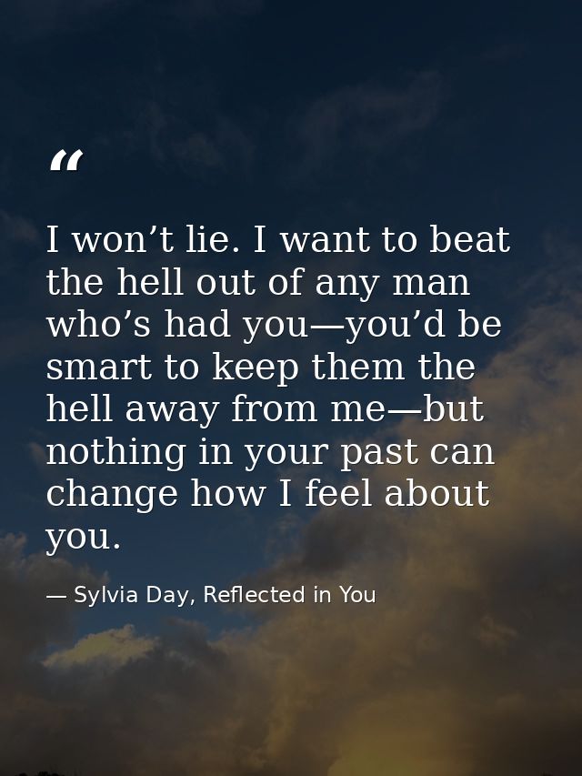 I won’t lie. I want to beat the hell out of any man who’s had you—you’d be smart to keep them the hell away from me—but  — Sylvia Day, Reflected in You