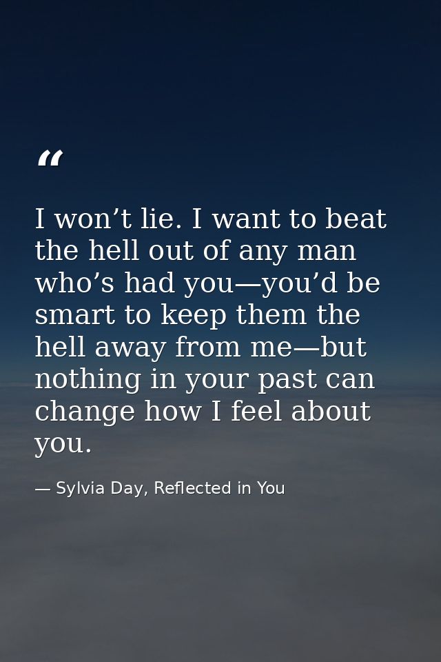 I won’t lie. I want to beat the hell out of any man who’s had you—you’d be smart to keep them the hell away from me—but  — Sylvia Day, Reflected in You