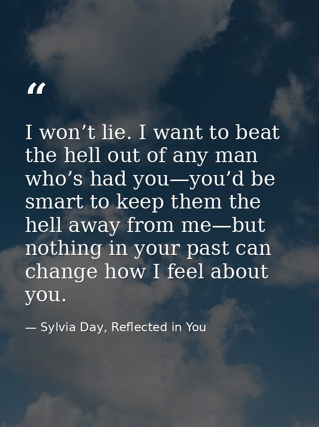 I won’t lie. I want to beat the hell out of any man who’s had you—you’d be smart to keep them the hell away from me—but  — Sylvia Day, Reflected in You