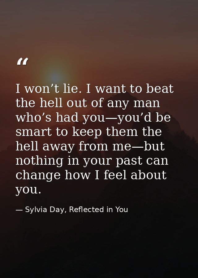 I won’t lie. I want to beat the hell out of any man who’s had you—you’d be smart to keep them the hell away from me—but  — Sylvia Day, Reflected in You