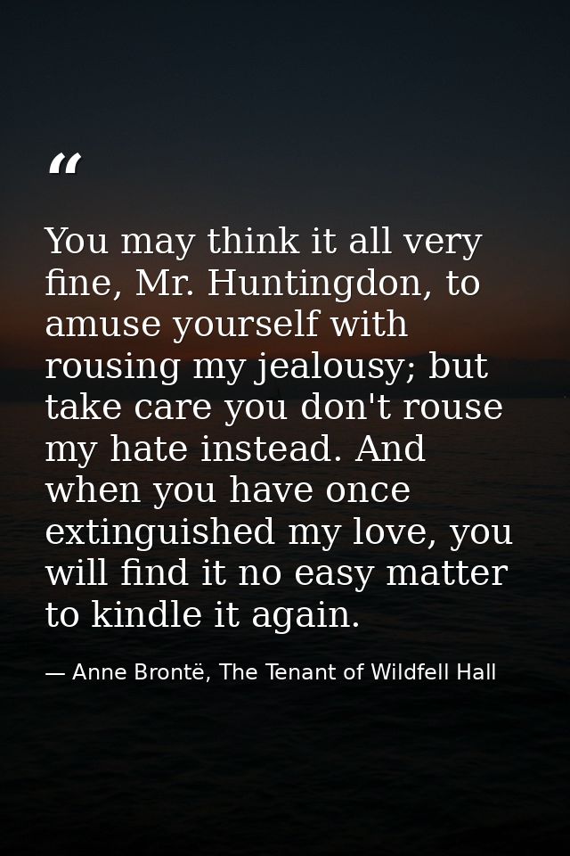 You may think it all very fine, Mr. Huntingdon, to amuse yourself with rousing my jealousy; but take care you don't rous — Anne Brontë, The Tenant of Wildfell Hall