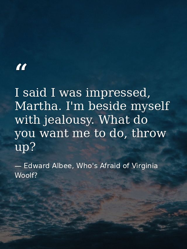 I said I was impressed, Martha. I'm beside myself with jealousy. What do you want me to do, throw up? — Edward Albee, Who's Afraid of Virginia Woolf?