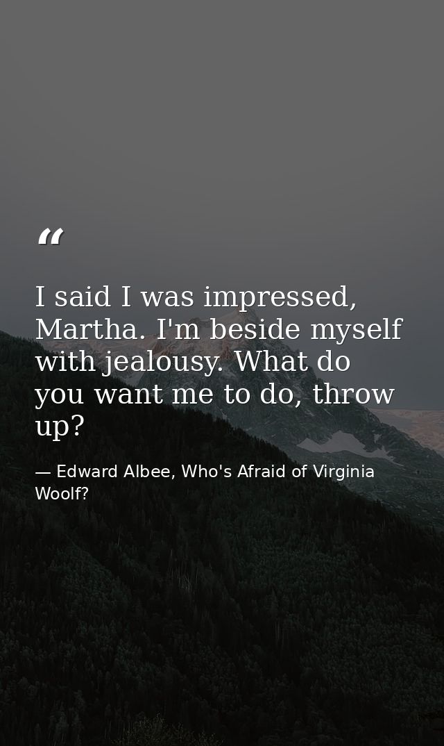 I said I was impressed, Martha. I'm beside myself with jealousy. What do you want me to do, throw up? — Edward Albee, Who's Afraid of Virginia Woolf?