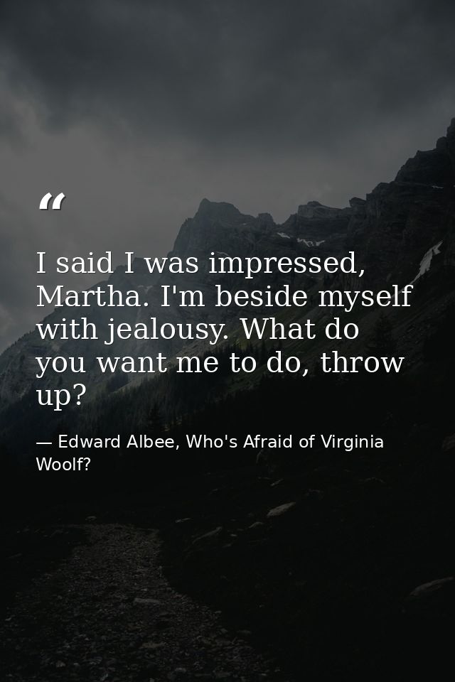 I said I was impressed, Martha. I'm beside myself with jealousy. What do you want me to do, throw up? — Edward Albee, Who's Afraid of Virginia Woolf?