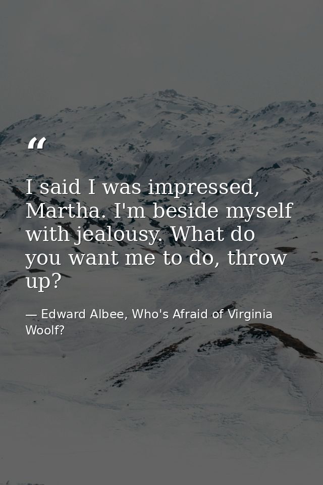I said I was impressed, Martha. I'm beside myself with jealousy. What do you want me to do, throw up? — Edward Albee, Who's Afraid of Virginia Woolf?