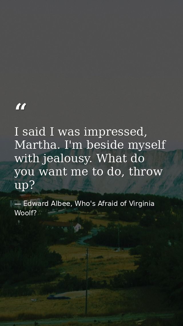 I said I was impressed, Martha. I'm beside myself with jealousy. What do you want me to do, throw up? — Edward Albee, Who's Afraid of Virginia Woolf?