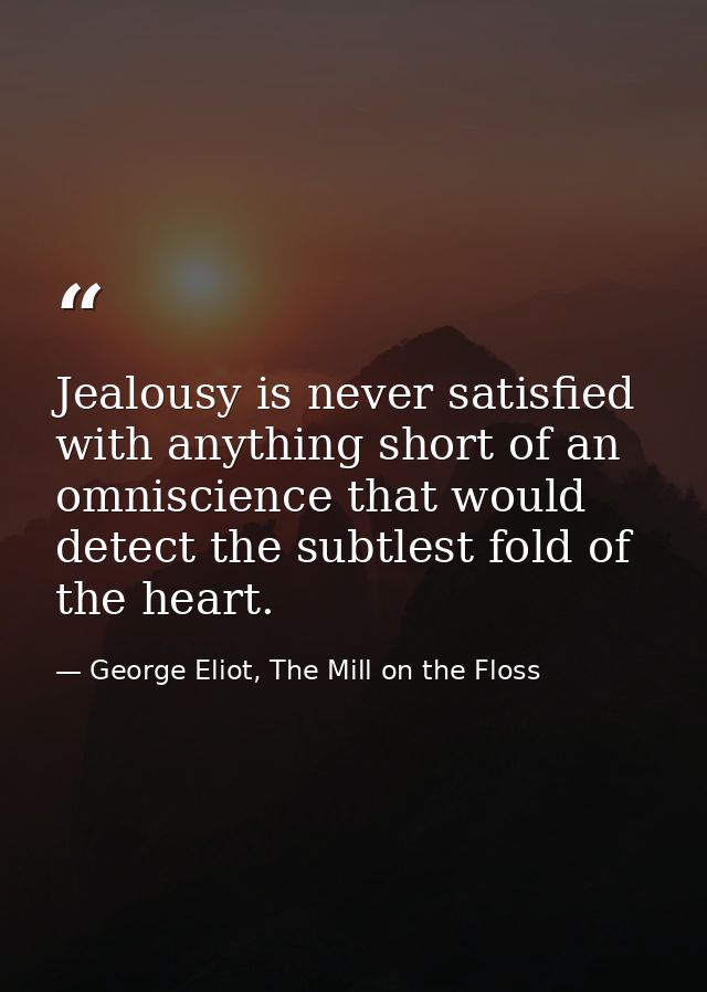 Jealousy is never satisfied with anything short of an omniscience that would detect the subtlest fold of the heart. — George Eliot, The Mill on the Floss
