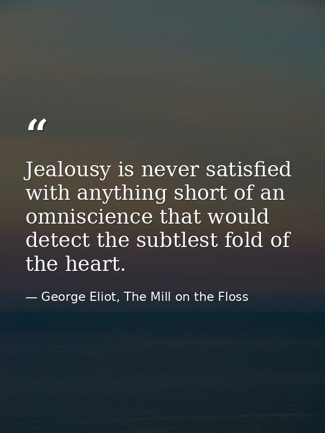 Jealousy is never satisfied with anything short of an omniscience that would detect the subtlest fold of the heart. — George Eliot, The Mill on the Floss