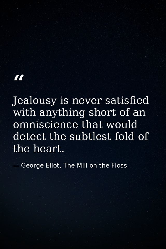 Jealousy is never satisfied with anything short of an omniscience that would detect the subtlest fold of the heart. — George Eliot, The Mill on the Floss
