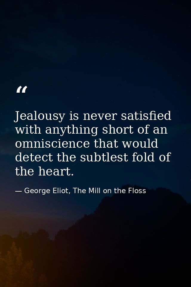 Jealousy is never satisfied with anything short of an omniscience that would detect the subtlest fold of the heart. — George Eliot, The Mill on the Floss