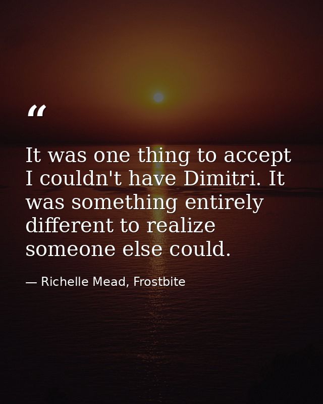 It was one thing to accept I couldn't have Dimitri. It was something entirely different to realize someone else could. — Richelle Mead, Frostbite