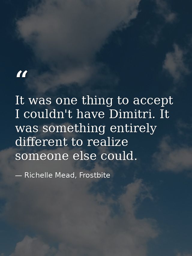 It was one thing to accept I couldn't have Dimitri. It was something entirely different to realize someone else could. — Richelle Mead, Frostbite