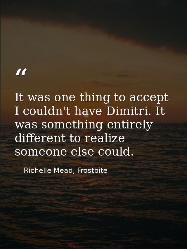 It was one thing to accept I couldn't have Dimitri. It was something entirely different to realize someone else could. — Richelle Mead, Frostbite
