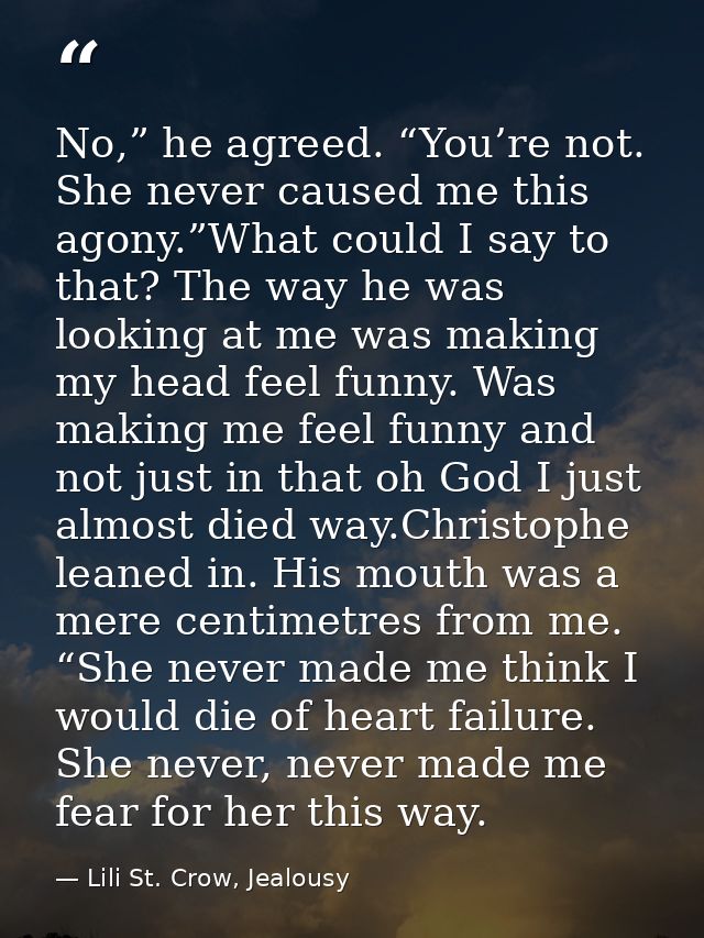No,” he agreed. “You’re not. She never caused me this agony.”What could I say to that? The way he was looking at me was  — Lili St. Crow, Jealousy