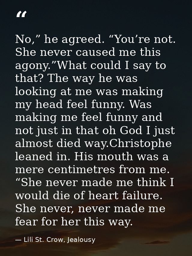 No,” he agreed. “You’re not. She never caused me this agony.”What could I say to that? The way he was looking at me was  — Lili St. Crow, Jealousy