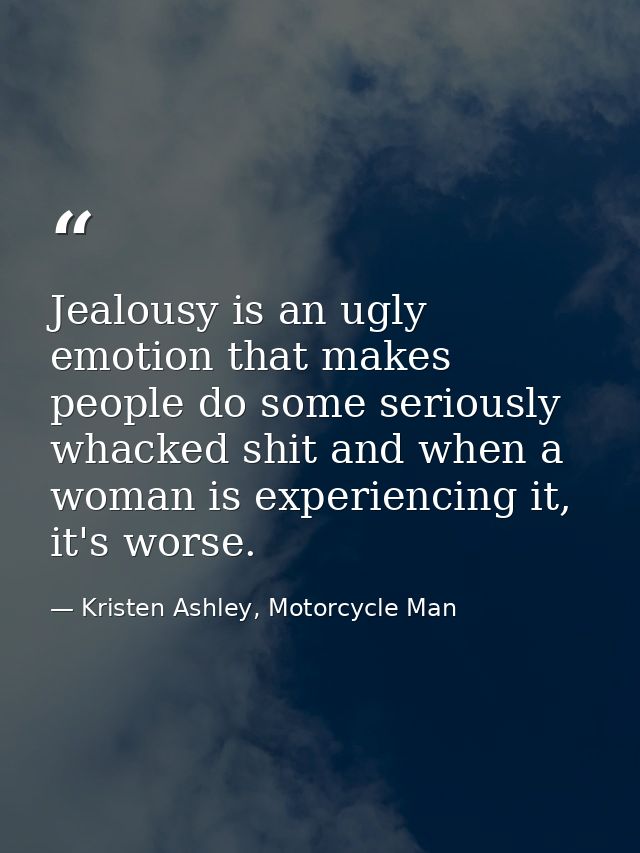 Jealousy is an ugly emotion that makes people do some seriously whacked shit and when a woman is experiencing it, it's w — Kristen Ashley, Motorcycle Man