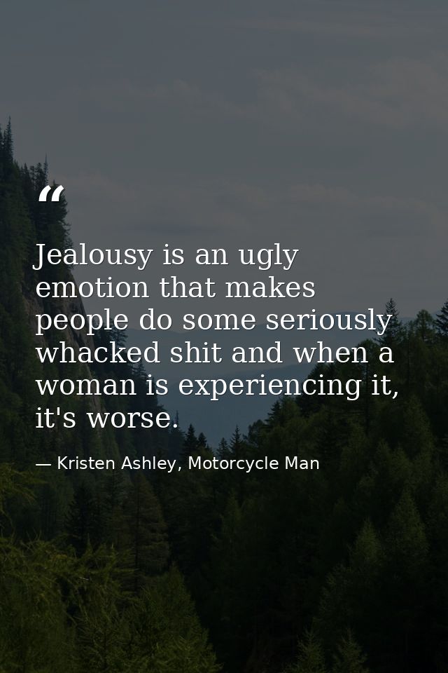 Jealousy is an ugly emotion that makes people do some seriously whacked shit and when a woman is experiencing it, it's w — Kristen Ashley, Motorcycle Man