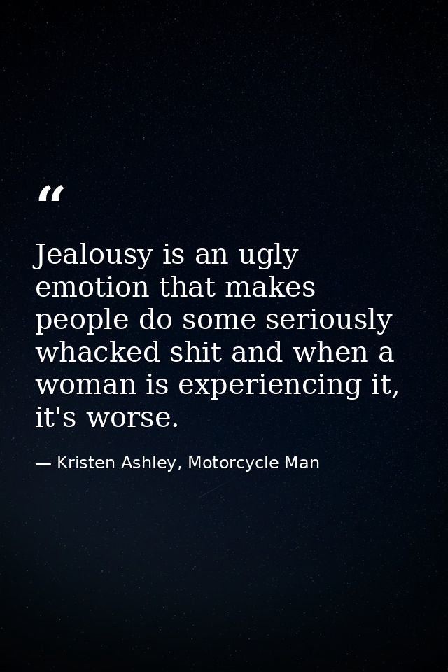 Jealousy is an ugly emotion that makes people do some seriously whacked shit and when a woman is experiencing it, it's w — Kristen Ashley, Motorcycle Man