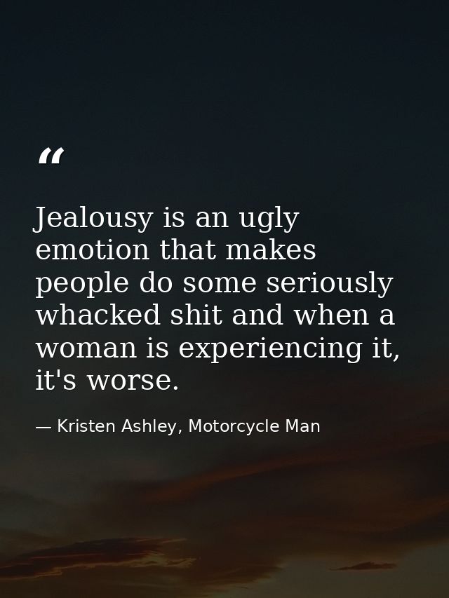 Jealousy is an ugly emotion that makes people do some seriously whacked shit and when a woman is experiencing it, it's w — Kristen Ashley, Motorcycle Man