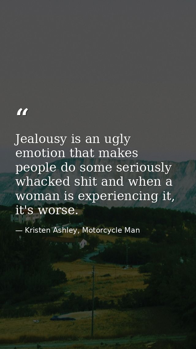 Jealousy is an ugly emotion that makes people do some seriously whacked shit and when a woman is experiencing it, it's w — Kristen Ashley, Motorcycle Man