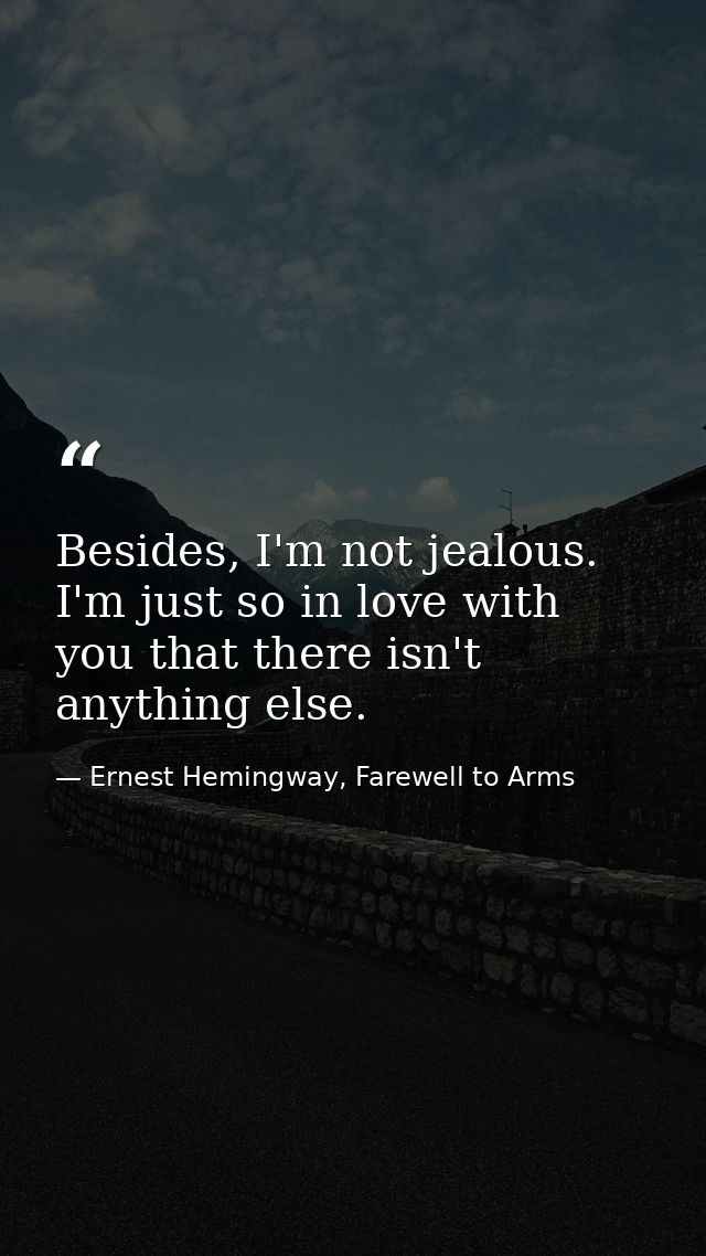 Besides, I'm not jealous. I'm just so in love with you that there isn't anything else. — Ernest Hemingway, Farewell to Arms