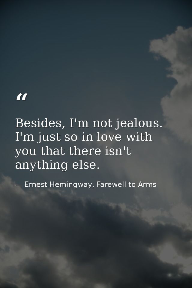 Besides, I'm not jealous. I'm just so in love with you that there isn't anything else. — Ernest Hemingway, Farewell to Arms