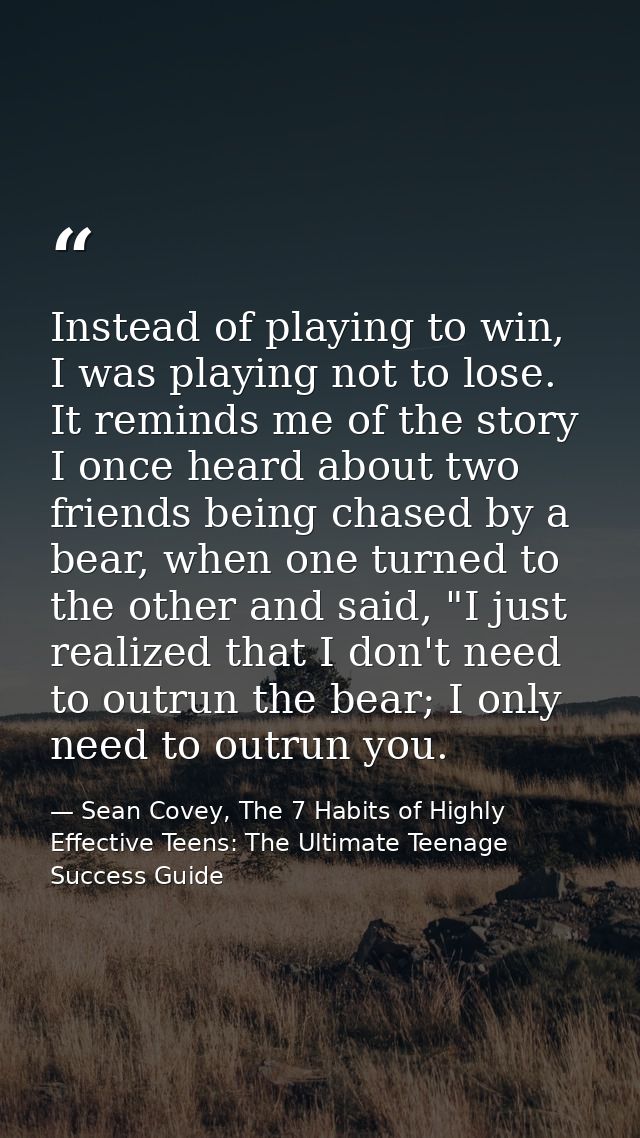 Instead of playing to win, I was playing not to lose. It reminds me of the story I once heard about two friends being ch — Sean Covey, The 7 Habits of Highly Effective Teens: The Ultimate Teenage Success Guide