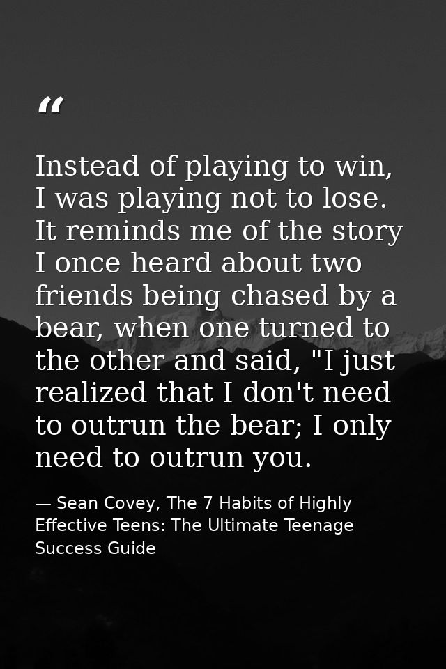 Instead of playing to win, I was playing not to lose. It reminds me of the story I once heard about two friends being ch — Sean Covey, The 7 Habits of Highly Effective Teens: The Ultimate Teenage Success Guide