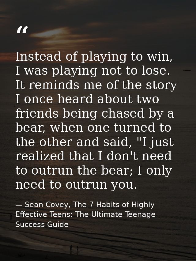 Instead of playing to win, I was playing not to lose. It reminds me of the story I once heard about two friends being ch — Sean Covey, The 7 Habits of Highly Effective Teens: The Ultimate Teenage Success Guide