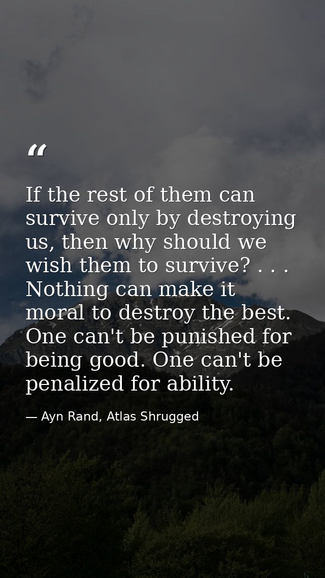 If the rest of them can survive only by destroying us, then why should we wish them to survive? . . . Nothing can make i — Ayn Rand, Atlas Shrugged
