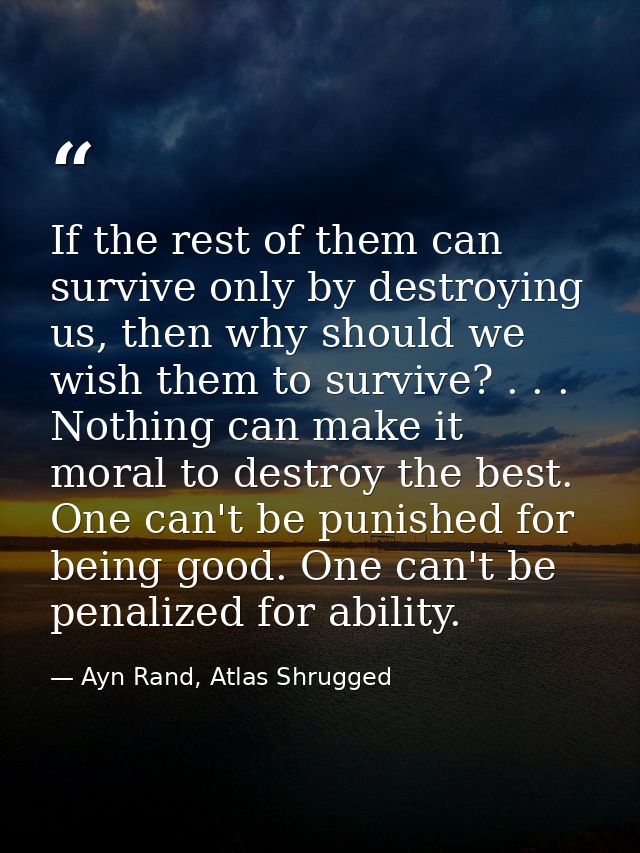 If the rest of them can survive only by destroying us, then why should we wish them to survive? . . . Nothing can make i — Ayn Rand, Atlas Shrugged