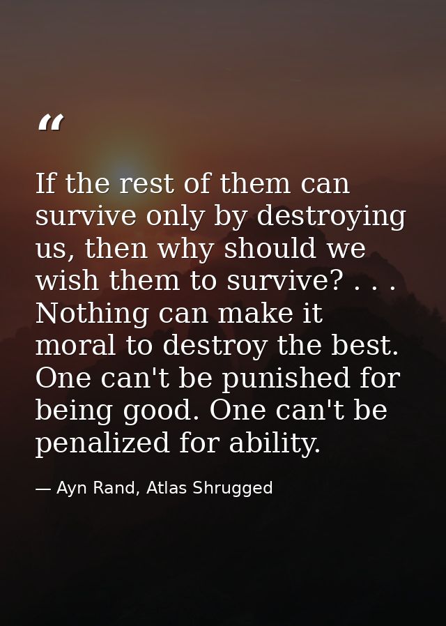 If the rest of them can survive only by destroying us, then why should we wish them to survive? . . . Nothing can make i — Ayn Rand, Atlas Shrugged