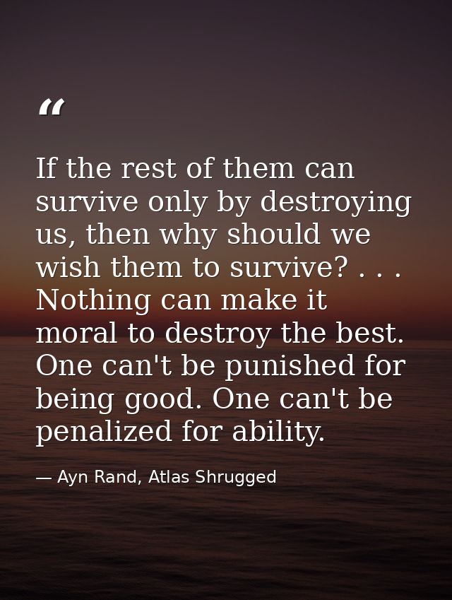 If the rest of them can survive only by destroying us, then why should we wish them to survive? . . . Nothing can make i — Ayn Rand, Atlas Shrugged